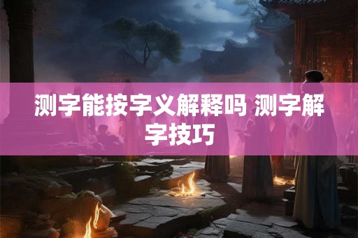 测字能按字义解释吗 测字解字技巧 测字能按字义解释吗 测字解字技巧