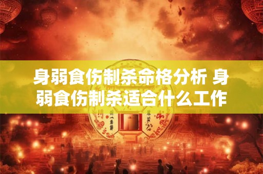 身弱食伤制杀命格分析 身弱食伤制杀适合什么工作 身弱食伤制杀命格分析 身弱食伤制杀适合什么工作