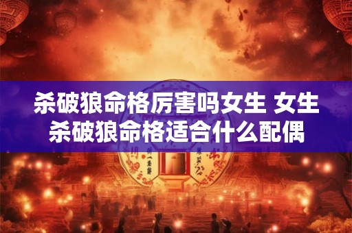 杀破狼命格厉害吗女生 女生杀破狼命格适合什么配偶