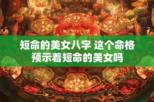 短命的美女八字 这个命格预示着短命的美女吗 短命的美女八字 这个命格预示着短命的美女吗