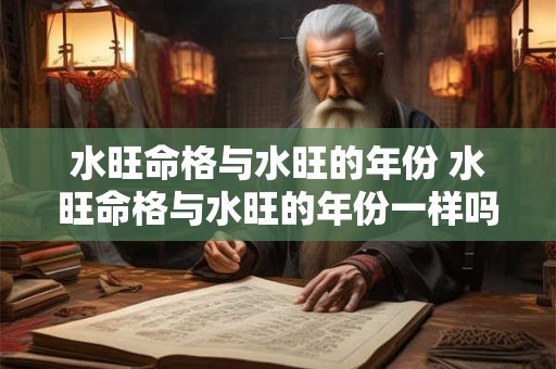 水旺命格与水旺的年份 水旺命格与水旺的年份一样吗 水旺命格与水旺的年份 水旺命格与水旺的年份一样吗