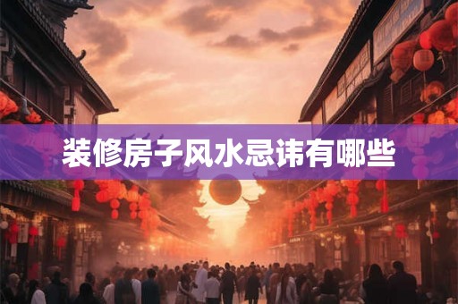 装修房子风水忌讳有哪些 装修房子风水忌讳有哪些