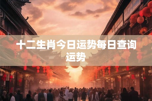 十二生肖今日运势每日查询运势