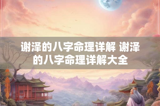 谢泽的八字命理详解 谢泽的八字命理详解大全 谢泽的八字命理详解 谢泽的八字命理详解大全