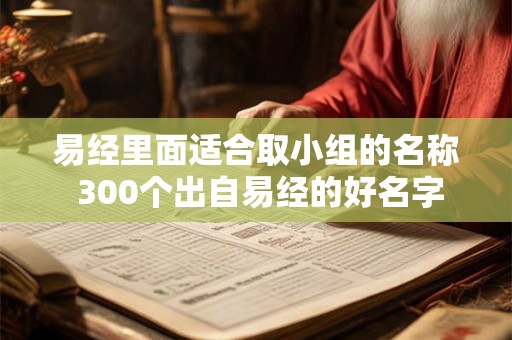 易经里面适合取小组的名称 300个出自易经的好名字 易经里面适合取小组的名称 300个出自易经的好名字