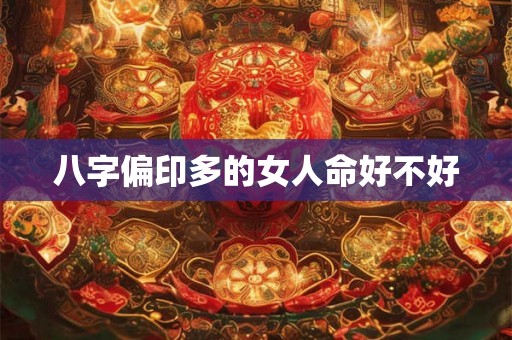 八字偏印多的女人命好不好 八字偏印多的女人命好不好