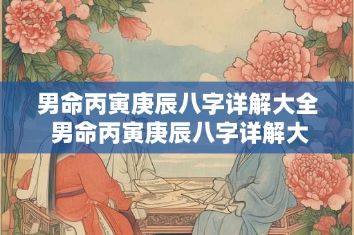 男命丙寅庚辰八字详解大全 男命丙寅庚辰八字详解大全图片 男命丙寅庚辰八字详解大全 男命丙寅庚辰八字详解大全图片
