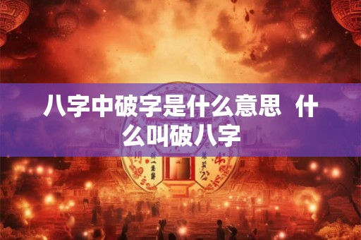 八字中破字是什么意思 什么叫破八字 八字中破字是什么意思 什么叫破八字