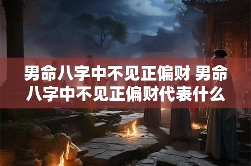 男命八字中不见正偏财 男命八字中不见正偏财代表什么