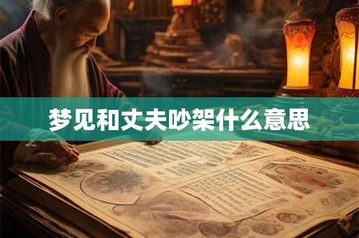 梦见和丈夫吵架什么意思 梦见和丈夫吵架什么意思