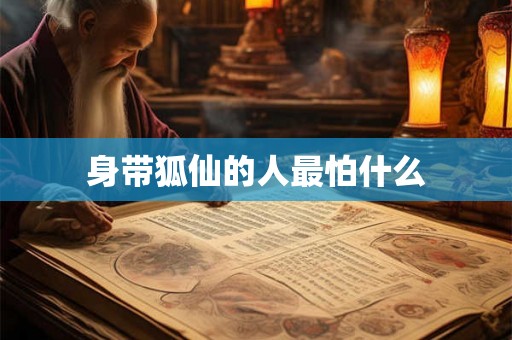 身带狐仙的人最怕什么 身带狐仙的人最怕什么
