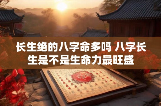 长生绝的八字命多吗 八字长生是不是生命力最旺盛