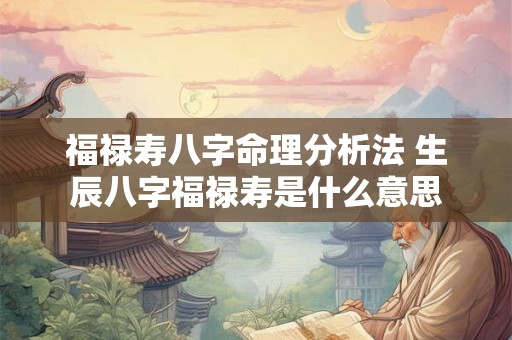 福禄寿八字命理分析法 生辰八字福禄寿是什么意思 福禄寿八字命理分析法 生辰八字福禄寿是什么意思