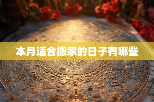 本月适合搬家的日子有哪些 本月适合搬家的日子有哪些