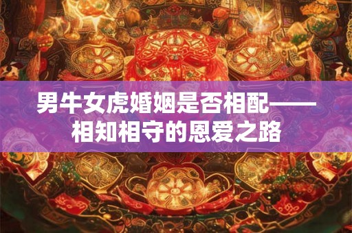 男牛女虎婚姻是否相配——相知相守的恩爱之路 男牛女虎婚姻是否相配——相知相守的恩爱之路