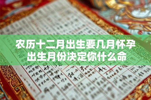 农历十二月出生要几月怀孕 出生月份决定你什么命 农历十二月出生要几月怀孕 出生月份决定你什么命