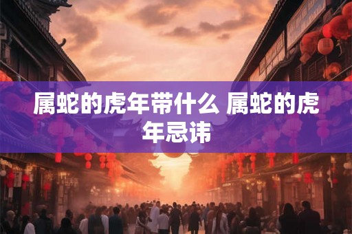 属蛇的虎年带什么 属蛇的虎年忌讳 属蛇的虎年带什么 属蛇的虎年忌讳