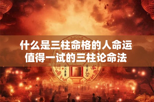 什么是三柱命格的人命运 值得一试的三柱论命法 什么是三柱命格的人命运 值得一试的三柱论命法