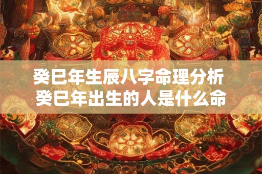 癸巳年生辰八字命理分析 癸巳年出生的人是什么命 癸巳年生辰八字命理分析 癸巳年出生的人是什么命
