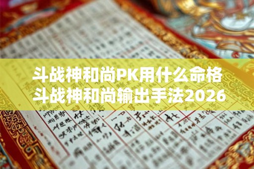 斗战神和尚PK用什么命格 斗战神和尚输出手法2026 斗战神和尚PK用什么命格 斗战神和尚输出手法2026