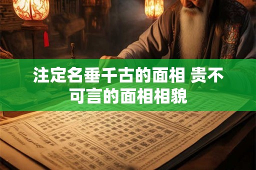 注定名垂千古的面相 贵不可言的面相相貌 注定名垂千古的面相 贵不可言的面相相貌
