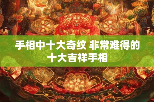 手相中十大奇纹 非常难得的十大吉祥手相 手相中十大奇纹 非常难得的十大吉祥手相