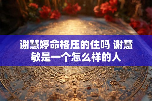 谢慧婷命格压的住吗 谢慧敏是一个怎么样的人 谢慧婷命格压的住吗 谢慧敏是一个怎么样的人