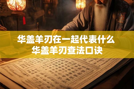 华盖羊刃在一起代表什么 华盖羊刃查法口诀 华盖羊刃在一起代表什么 华盖羊刃查法口诀
