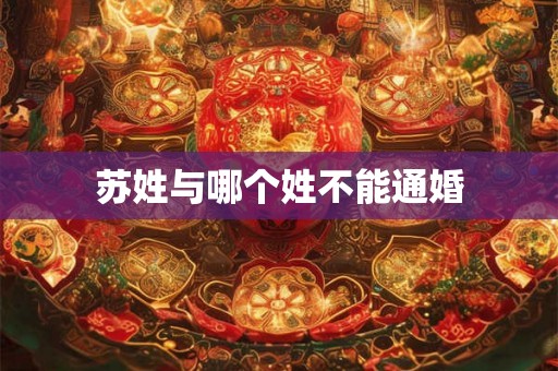 苏姓与哪个姓不能通婚 苏姓与哪个姓不能通婚