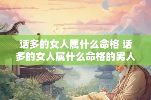 话多的女人属什么命格 话多的女人属什么命格的男人 话多的女人属什么命格 话多的女人属什么命格的男人