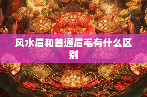 风水眉和普通眉毛有什么区别 风水眉和普通眉毛有什么区别