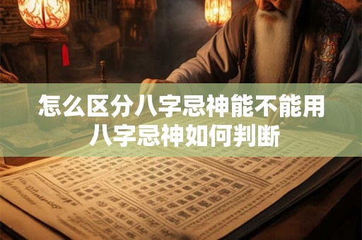 怎么区分八字忌神能不能用 八字忌神如何判断 怎么区分八字忌神能不能用 八字忌神如何判断