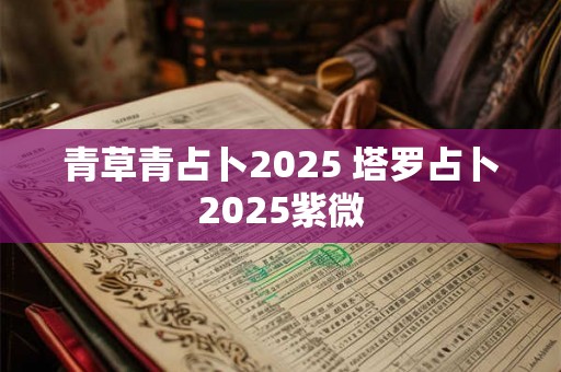 青草青占卜2025 塔罗占卜2025紫微 青草青占卜2025 塔罗占卜2025紫微