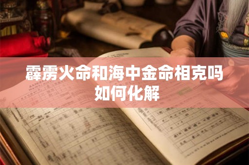 霹雳火命和海中金命相克吗 如何化解 霹雳火命和海中金命相克吗 如何化解