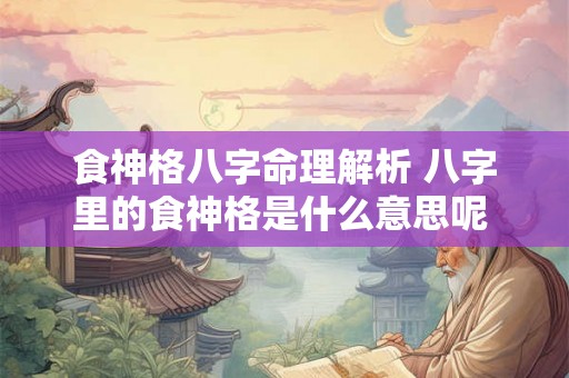 食神格八字命理解析 八字里的食神格是什么意思呢 食神格八字命理解析 八字里的食神格是什么意思呢