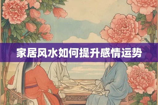 家居风水如何提升感情运势 家居风水如何提升感情运势