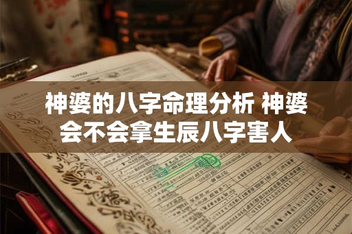 神婆的八字命理分析 神婆会不会拿生辰八字害人 神婆的八字命理分析 神婆会不会拿生辰八字害人