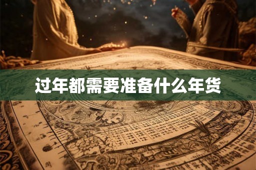 过年都需要准备什么年货 过年都需要准备什么年货