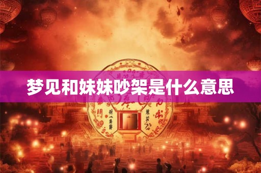 梦见和妹妹吵架是什么意思 梦见和妹妹吵架是什么意思