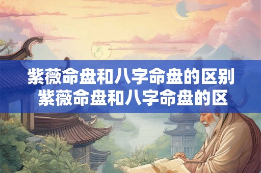 紫薇命盘和八字命盘的区别 紫薇命盘和八字命盘的区别是什么 紫薇命盘和八字命盘的区别 紫薇命盘和八字命盘的区别是什么