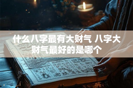 什么八字最有大财气 八字大财气最好的是哪个 什么八字最有大财气 八字大财气最好的是哪个