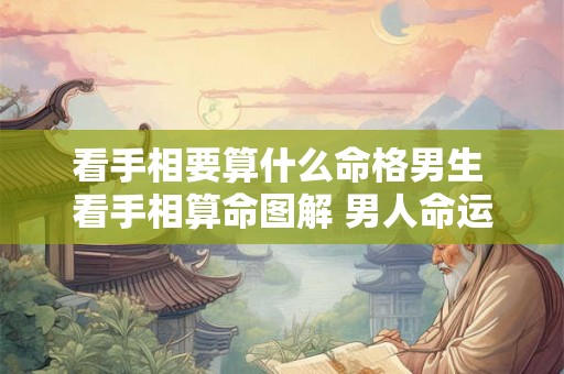 看手相要算什么命格男生 看手相算命图解 男人命运线说明 看手相要算什么命格男生 看手相算命图解 男人命运线说明