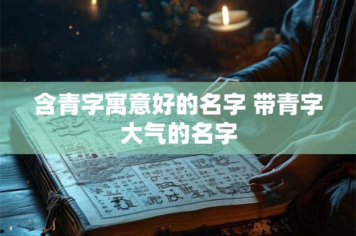 含青字寓意好的名字 带青字大气的名字 含青字寓意好的名字 带青字大气的名字