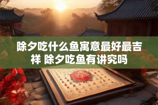 除夕吃什么鱼寓意最好最吉祥 除夕吃鱼有讲究吗 除夕吃什么鱼寓意最好最吉祥 除夕吃鱼有讲究吗