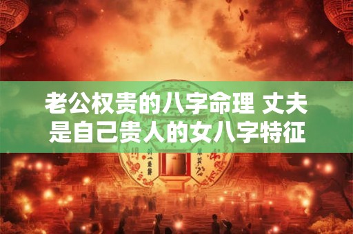 老公权贵的八字命理 丈夫是自己贵人的女八字特征