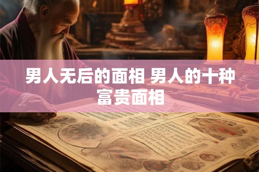 男人无后的面相 男人的十种富贵面相 男人无后的面相 男人的十种富贵面相