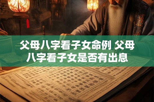 父母八字看子女命例 父母八字看子女是否有出息 父母八字看子女命例 父母八字看子女是否有出息