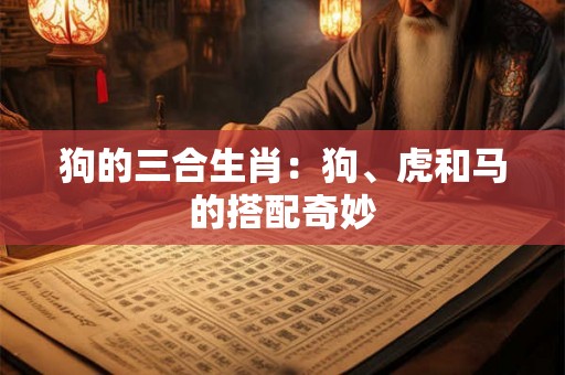 狗的三合生肖:狗、虎和马的搭配奇妙 狗的三合生肖:狗、虎和马的搭配奇妙