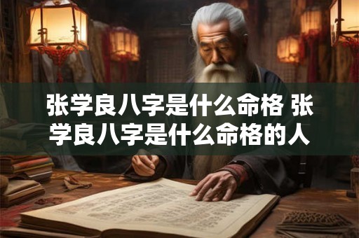 张学良八字是什么命格 张学良八字是什么命格的人 张学良八字是什么命格 张学良八字是什么命格的人