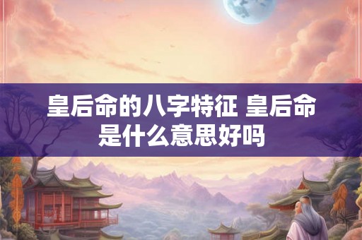 皇后命的八字特征 皇后命是什么意思好吗